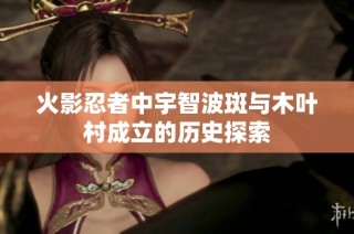 火影忍者中宇智波斑与木叶村成立的历史探索