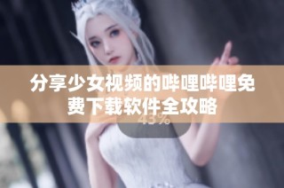 分享少女视频的哔哩哔哩免费下载软件全攻略