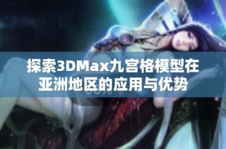 探索3DMax九宫格模型在亚洲地区的应用与优势