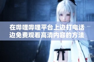 在哔哩哔哩平台上边打电话边免费观看高清内容的方法分享
