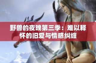 野兽的夜晚第三季：难以释怀的旧爱与情感纠缠