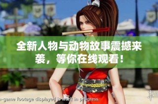 全新人物与动物故事震撼来袭，等你在线观看！