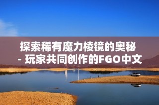 探索稀有魔力棱镜的奥秘 - 玩家共同创作的FGO中文Wiki详解