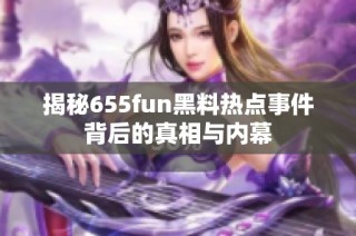 揭秘655fun黑料热点事件背后的真相与内幕
