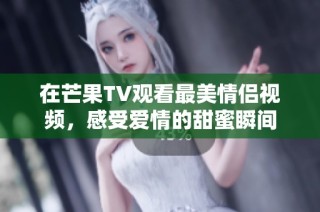 在芒果TV观看最美情侣视频，感受爱情的甜蜜瞬间