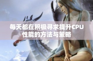 每天都在积极寻求提升CPU性能的方法与策略