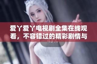 爱丫爱丫电视剧全集在线观看，不容错过的精彩剧情与演出