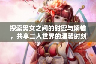 探索男女之间的甜蜜与烦恼，共享二人世界的温馨时刻