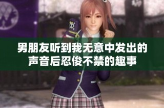 男朋友听到我无意中发出的声音后忍俊不禁的趣事