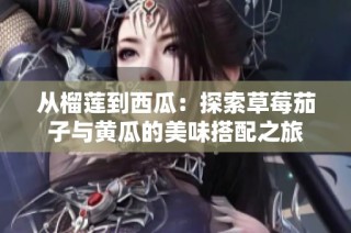 从榴莲到西瓜：探索草莓茄子与黄瓜的美味搭配之旅