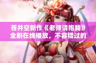 苍井空新作《老师请抱我》全剧在线播放，不容错过的精彩内容