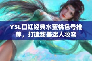 YSL口红经典水蜜桃色号推荐，打造甜美迷人妆容
