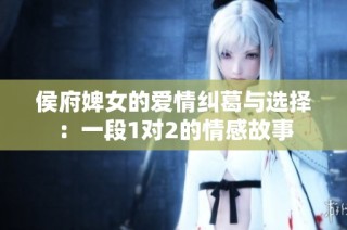 侯府婢女的爱情纠葛与选择：一段1对2的情感故事