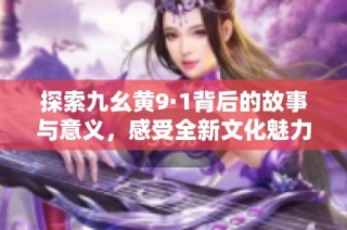 探索九幺黄9·1背后的故事与意义，感受全新文化魅力