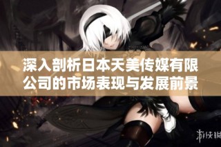 深入剖析日本天美传媒有限公司的市场表现与发展前景
