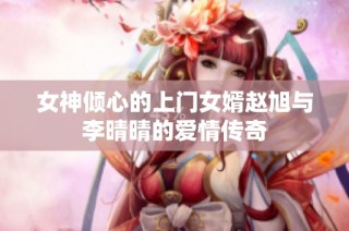 女神倾心的上门女婿赵旭与李晴晴的爱情传奇