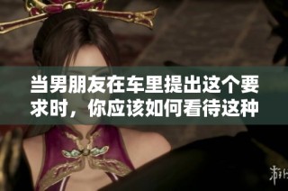 当男朋友在车里提出这个要求时，你应该如何看待这种行为