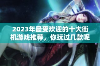2023年最受欢迎的十大街机游戏推荐，你玩过几款呢？