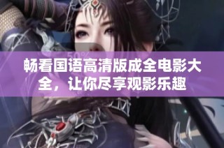 畅看国语高清版成全电影大全，让你尽享观影乐趣