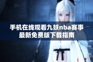 手机在线观看九妖nba赛事最新免费版下载指南