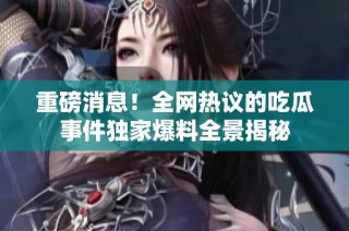 重磅消息！全网热议的吃瓜事件独家爆料全景揭秘