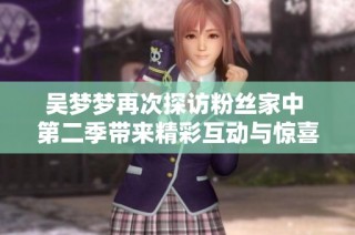 吴梦梦再次探访粉丝家中 第二季带来精彩互动与惊喜瞬间