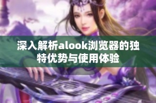 深入解析alook浏览器的独特优势与使用体验