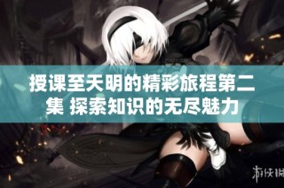 授课至天明的精彩旅程第二集 探索知识的无尽魅力