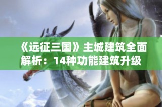 《远征三国》主城建筑全面解析：14种功能建筑升级秘籍大揭秘