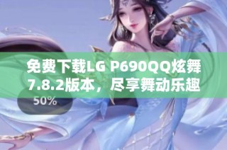 免费下载LG P690QQ炫舞7.8.2版本，尽享舞动乐趣！