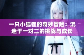 一只小狐狸的奇妙冒险：沉迷于一对二的挑战与成长