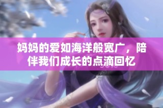 妈妈的爱如海洋般宽广，陪伴我们成长的点滴回忆