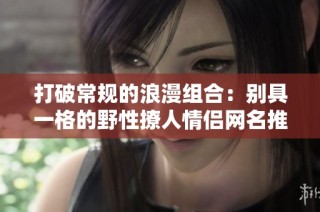 打破常规的浪漫组合：别具一格的野性撩人情侣网名推荐