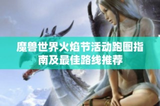 魔兽世界火焰节活动跑图指南及最佳路线推荐