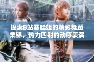 探索B站暴躁姐的精彩舞蹈集锦，热力四射的动感表演