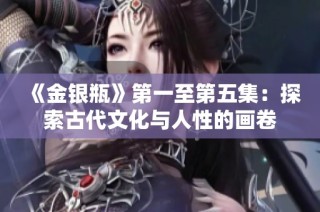 《金银瓶》第一至第五集：探索古代文化与人性的画卷