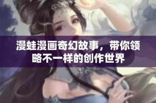 漫蛙漫画奇幻故事，带你领略不一样的创作世界