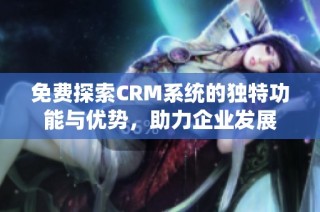 免费探索CRM系统的独特功能与优势，助力企业发展