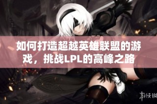 如何打造超越英雄联盟的游戏，挑战LPL的高峰之路