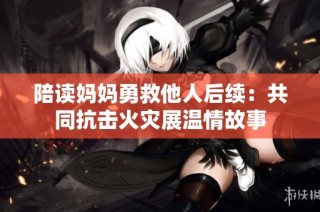 陪读妈妈勇救他人后续：共同抗击火灾展温情故事