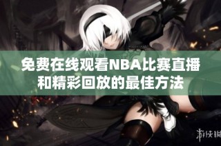 免费在线观看NBA比赛直播和精彩回放的最佳方法