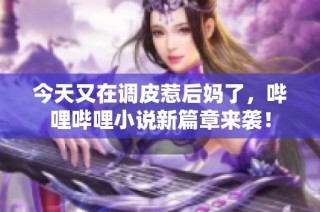 今天又在调皮惹后妈了，哔哩哔哩小说新篇章来袭！