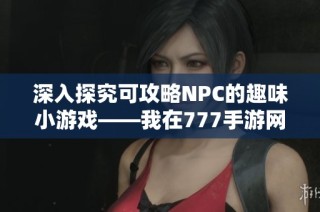 深入探究可攻略NPC的趣味小游戏——我在777手游网的攻略体验分享