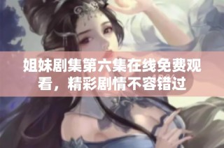 姐妹剧集第六集在线免费观看，精彩剧情不容错过