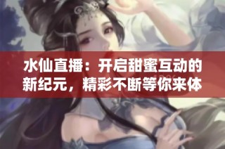 水仙直播：开启甜蜜互动的新纪元，精彩不断等你来体验