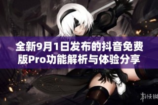 全新9月1日发布的抖音免费版Pro功能解析与体验分享