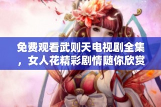 免费观看武则天电视剧全集，女人花精彩剧情随你欣赏