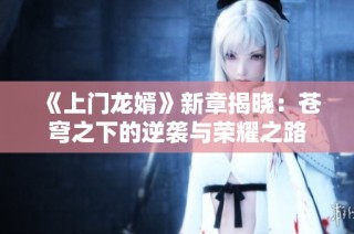 《上门龙婿》新章揭晓：苍穹之下的逆袭与荣耀之路