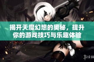 揭开天魔幻想的奥秘，提升你的游戏技巧与乐趣体验