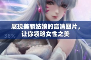 展现美丽姑娘的高清图片，让你领略女性之美